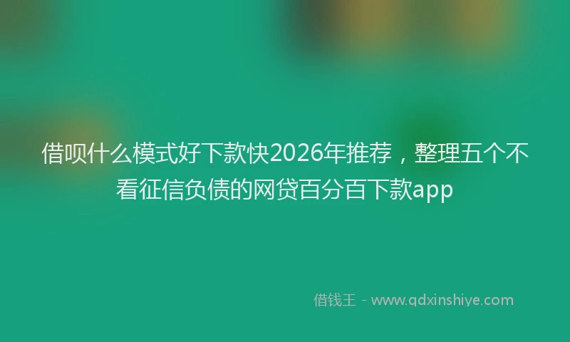 借呗什么模式好下款快2026年推荐，整理五个不看征信负债的网贷百分百下款app