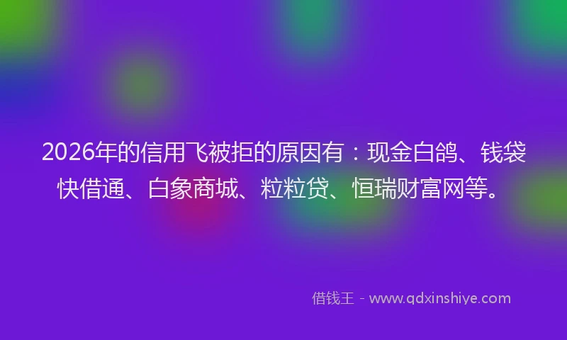 2026年的信用飞被拒的原因有：现金白鸽、钱袋快借通、白象商城、粒粒贷、恒瑞财富网等。