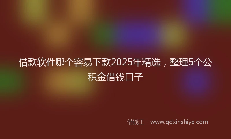 借款软件哪个容易下款2025年精选，整理5个公积金借钱口子