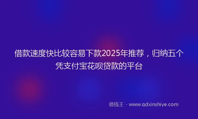 借款速度快比较容易下款2025年推荐，归纳五个凭支付宝花呗贷款的平台