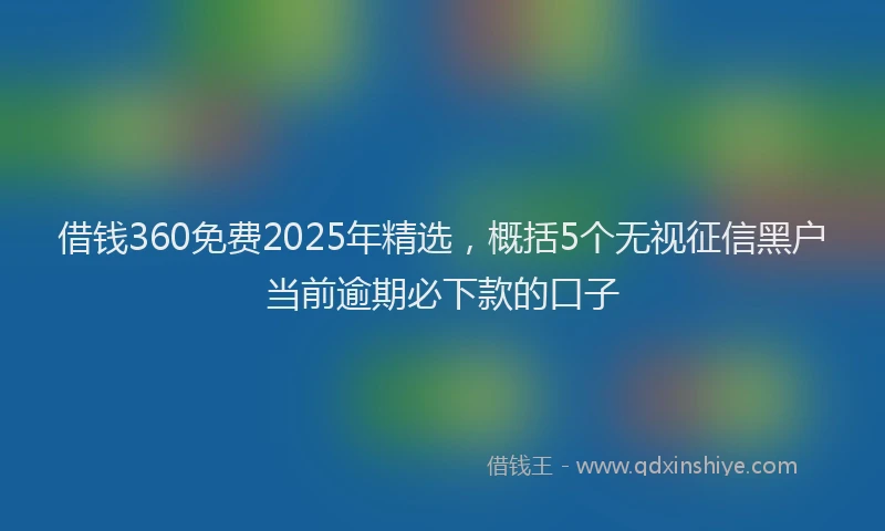 借钱360免费2025年精选,概括5个无视征信黑户当前逾期必下款的口子