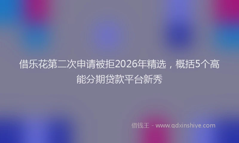 借乐花第二次申请被拒2026年精选，概括5个高能分期贷款平台新秀