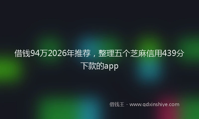借钱94万2026年推荐,整理五个芝麻信用439分下款的app