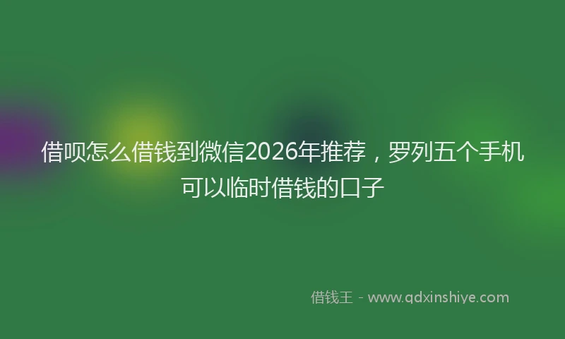借呗怎么借钱到微信2026年推荐，罗列五个手机可以临时借钱的口子