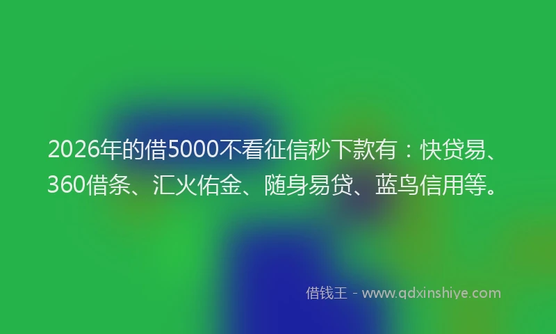 2026年的借5000不看征信秒下款有:快贷易、360借条、汇火佑金、随身易贷、蓝鸟信用等。