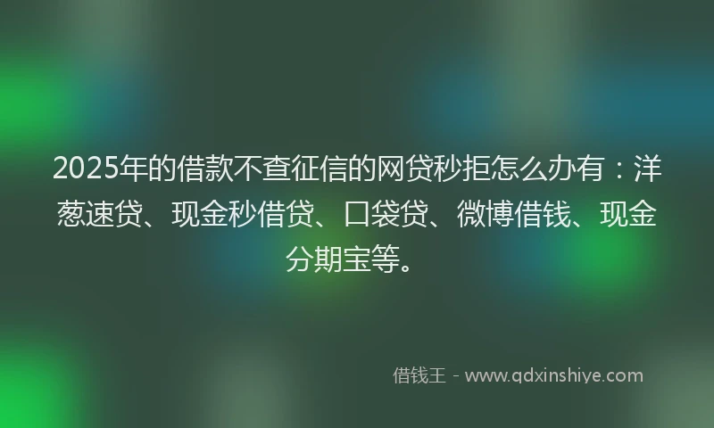 2025年的借款不查征信的网贷秒拒怎么办有:洋葱速贷、现金秒借贷、口袋贷、微博借钱、现金分期宝等。