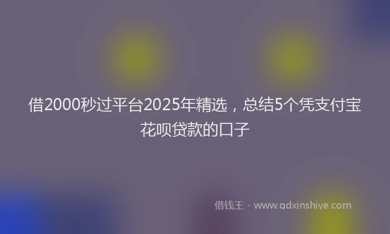 借2000秒过平台2025年精选，总结5个凭支付宝花呗贷款的口子