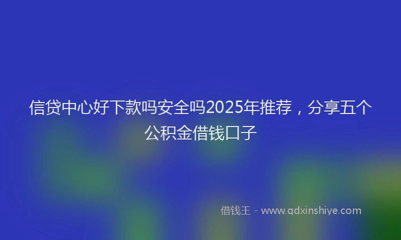 信贷中心好下款吗安全吗2025年推荐，分享五个公积金借钱口子