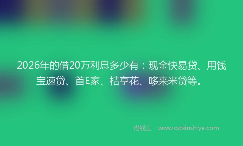 2026年的借20万利息多少有:现金快易贷、用钱宝速贷、首E家、桔享花、哆来米贷等。
