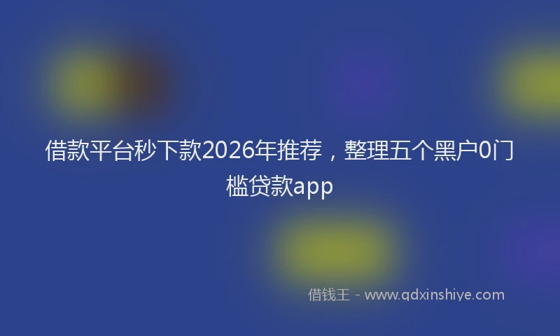 借款平台秒下款2026年推荐,整理五个黑户0门槛贷款app