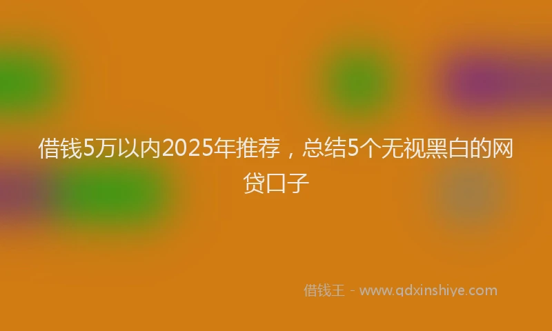 借钱5万以内2025年推荐，总结5个无视黑白的网贷口子