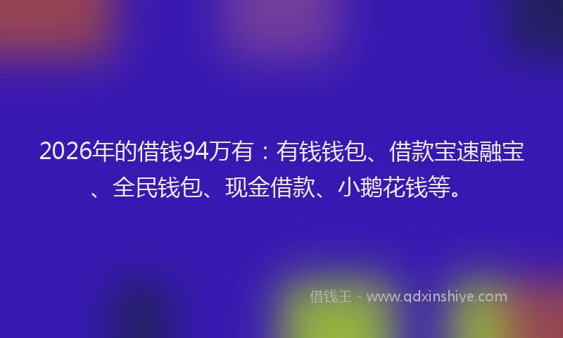 2026年的借钱94万有：有钱钱包、借款宝速融宝、全民钱包、现金借款、小鹅花钱等。