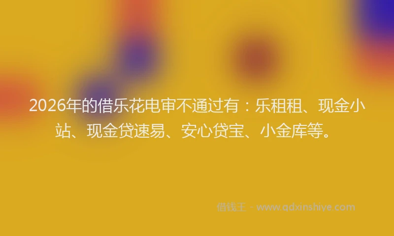 2026年的借乐花电审不通过有：乐租租、现金小站、现金贷速易、安心贷宝、小金库等。