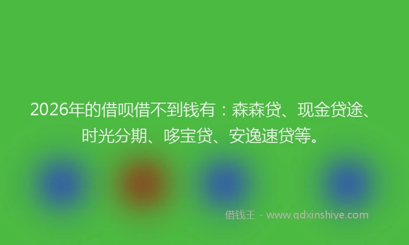 2026年的借呗借不到钱有:森森贷、现金贷途、时光分期、哆宝贷、安逸速贷等。