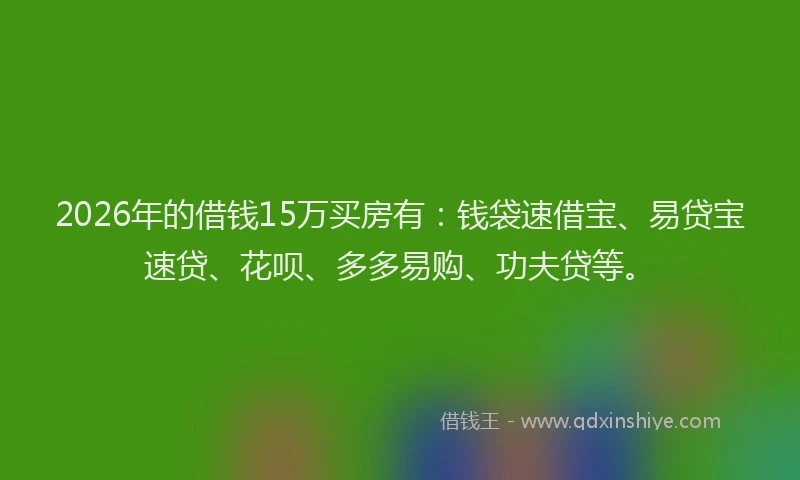 2026年的借钱15万买房有:钱袋速借宝、易贷宝速贷、花呗、多多易购、功夫贷等。