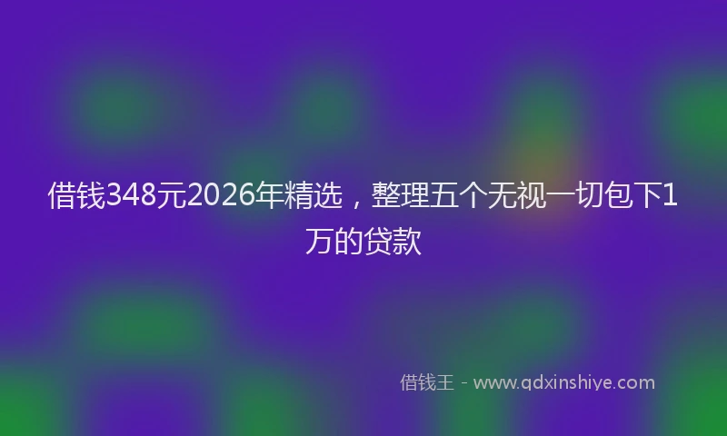 借钱348元2026年精选，整理五个无视一切包下1万的贷款