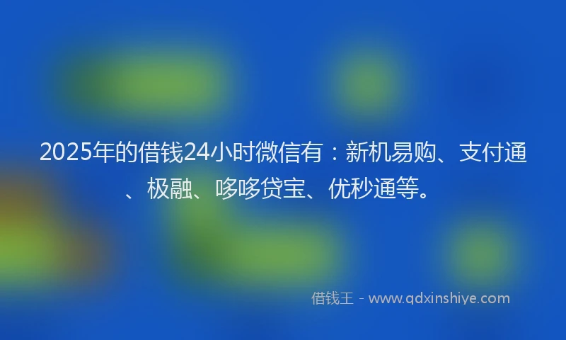 2025年的借钱24小时微信有：新机易购、支付通、极融、哆哆贷宝、优秒通等。