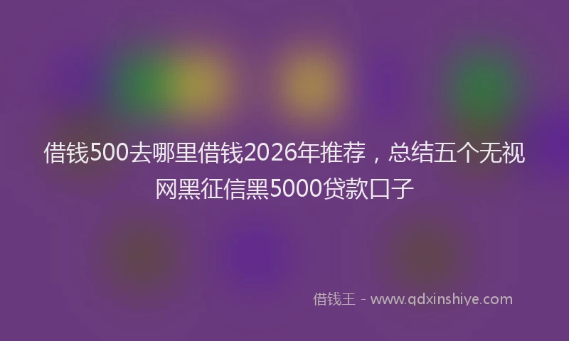 借钱500去哪里借钱2026年推荐，总结五个无视网黑征信黑5000贷款口子
