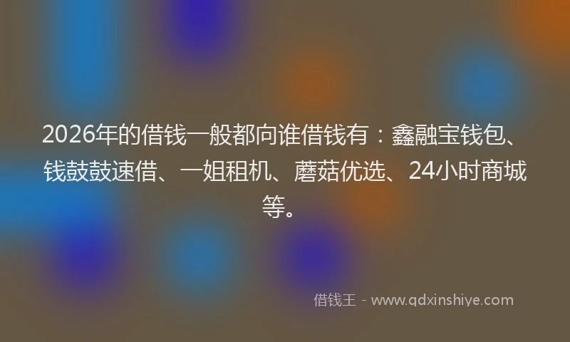 2026年的借钱一般都向谁借钱有：鑫融宝钱包、钱鼓鼓速借、一姐租机、蘑菇优选、24小时商城等。