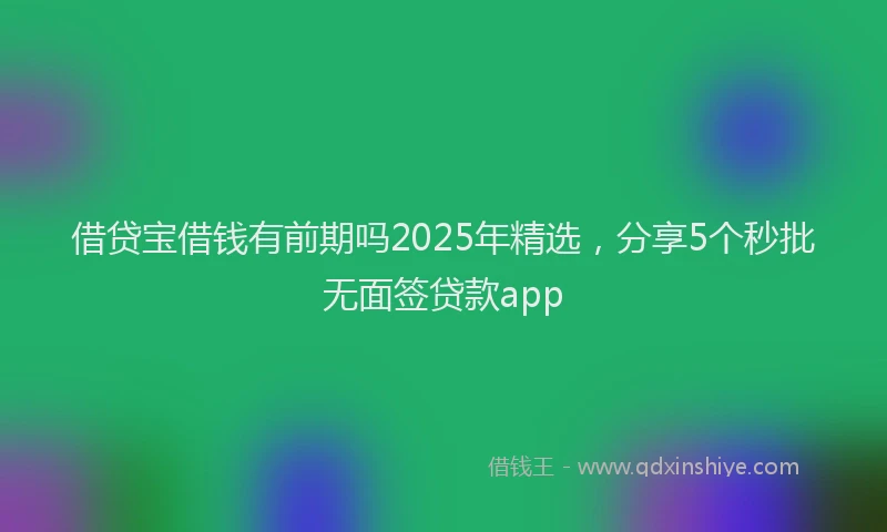 借贷宝借钱有前期吗2025年精选，分享5个秒批无面签贷款app