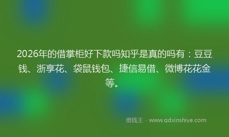 2026年的借掌柜好下款吗知乎是真的吗有：豆豆钱、浙享花、袋鼠钱包、捷信易借、微博花花金等。