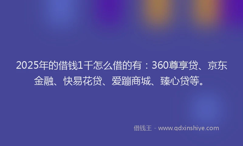2025年的借钱1千怎么借的有：360尊享贷、京东金融、快易花贷、爱蹦商城、臻心贷等。