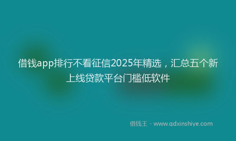借钱app排行不看征信2025年精选，汇总五个新上线贷款平台门槛低软件