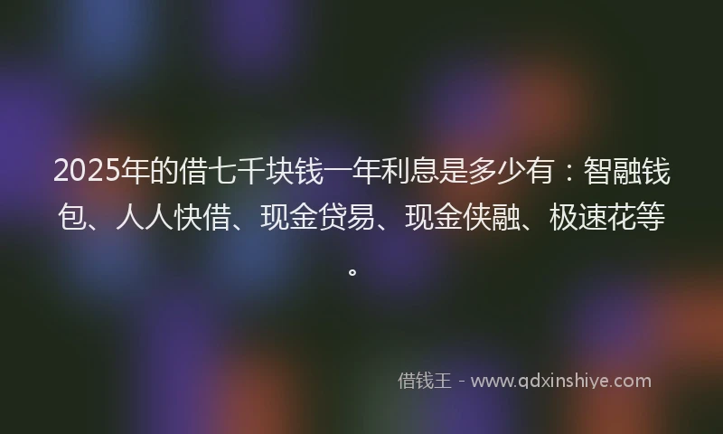 2025年的借七千块钱一年利息是多少有:智融钱包、人人快借、现金贷易、现金侠融、极速花等。