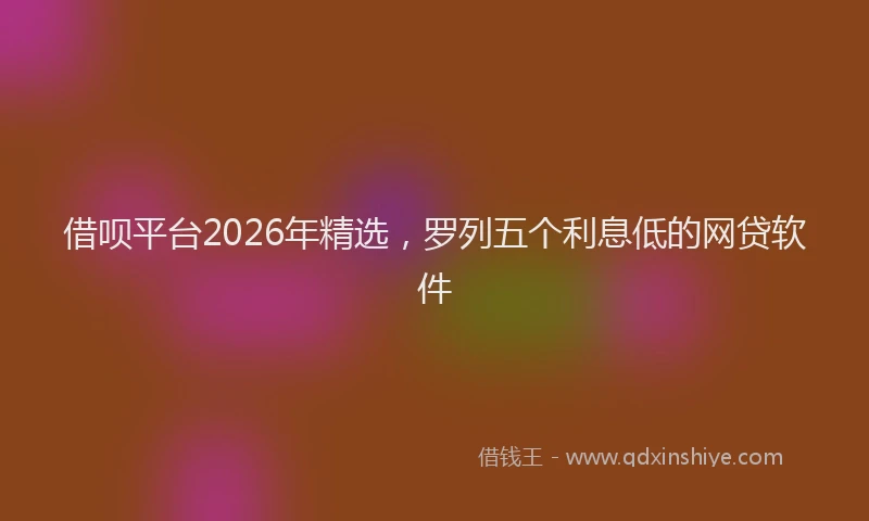 借呗平台2026年精选，罗列五个利息低的网贷软件