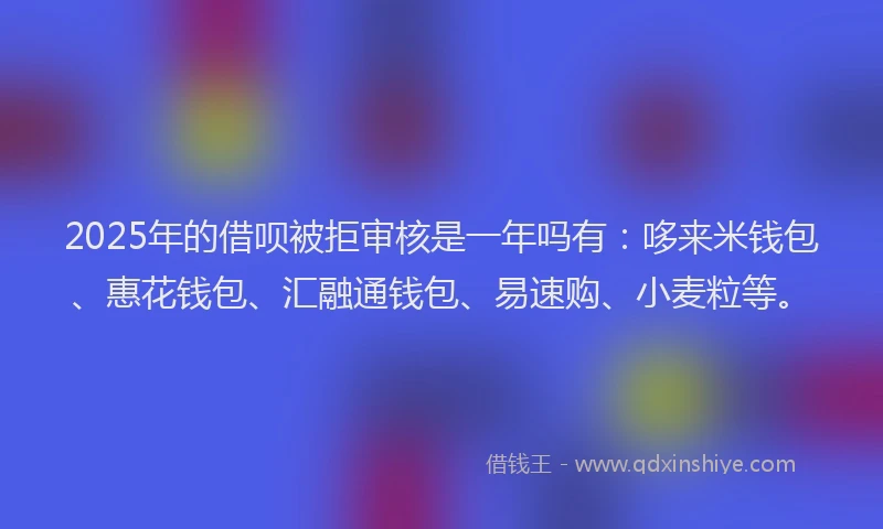 2025年的借呗被拒审核是一年吗有:哆来米钱包、惠花钱包、汇融通钱包、易速购、小麦粒等。