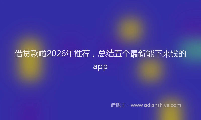借贷款啦2026年推荐,总结五个最新能下来钱的app