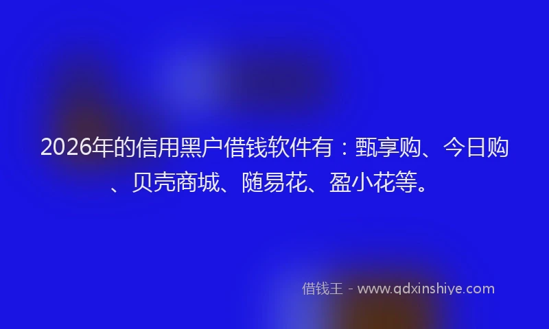 2026年的信用黑户借钱软件有：甄享购、今日购、贝壳商城、随易花、盈小花等。