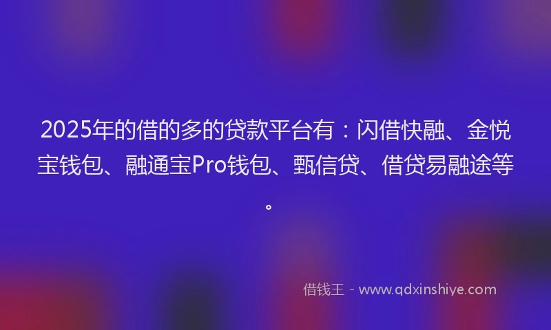 2025年的借的多的贷款平台有：闪借快融、金悦宝钱包、融通宝Pro钱包、甄信贷、借贷易融途等。