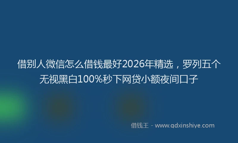 借别人微信怎么借钱最好2026年精选，罗列五个无视黑白100%秒下网贷小额夜间口子