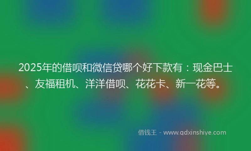 2025年的借呗和微信贷哪个好下款有：现金巴士、友福租机、洋洋借呗、花花卡、新一花等。