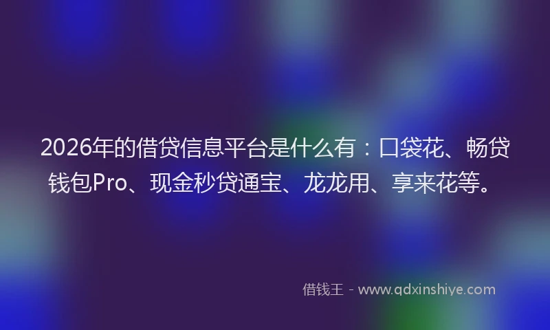 2026年的借贷信息平台是什么有:口袋花、畅贷钱包Pro、现金秒贷通宝、龙龙用、享来花等。