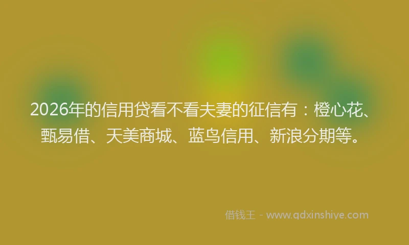 2026年的信用贷看不看夫妻的征信有:橙心花、甄易借、天美商城、蓝鸟信用、新浪分期等。