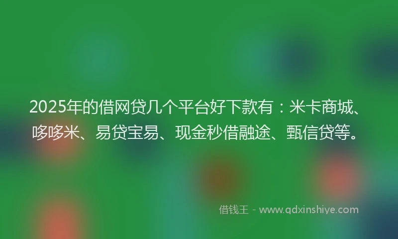2025年的借网贷几个平台好下款有：米卡商城、哆哆米、易贷宝易、现金秒借融途、甄信贷等。