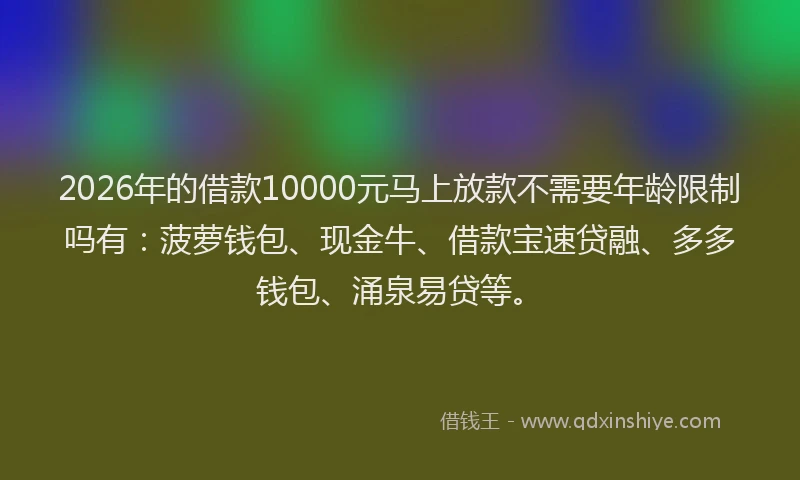 2026年的借款10000元马上放款不需要年龄限制吗有:菠萝钱包、现金牛、借款宝速贷融、多多钱包、涌泉易贷等。