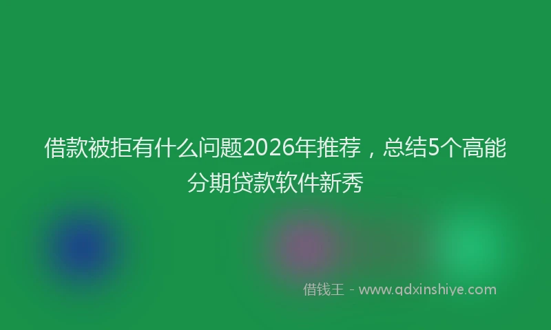 借款被拒有什么问题2026年推荐，总结5个高能分期贷款软件新秀