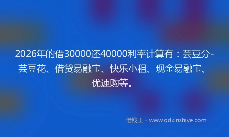 2026年的借30000还40000利率计算有：芸豆分-芸豆花、借贷易融宝、快乐小租、现金易融宝、优速购等。