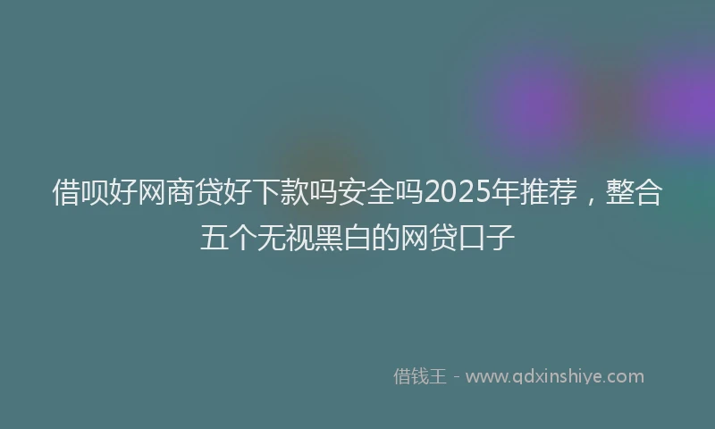 借呗好网商贷好下款吗安全吗2025年推荐,整合五个无视黑白的网贷口子