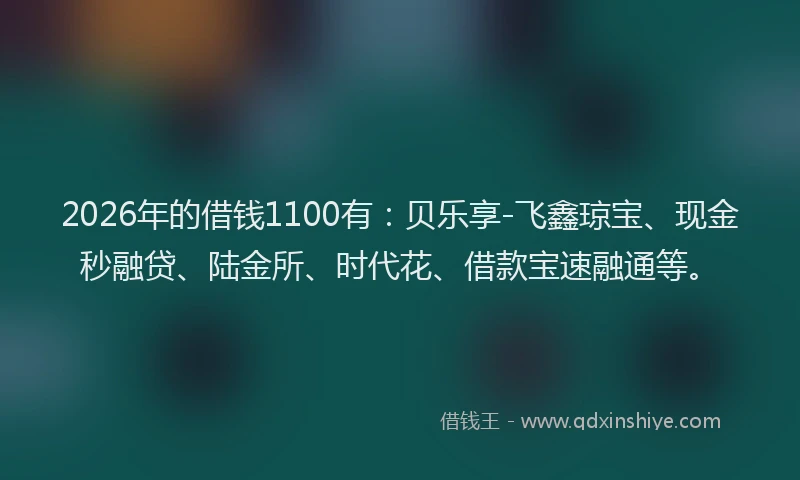2026年的借钱1100有：贝乐享-飞鑫琼宝、现金秒融贷、陆金所、时代花、借款宝速融通等。