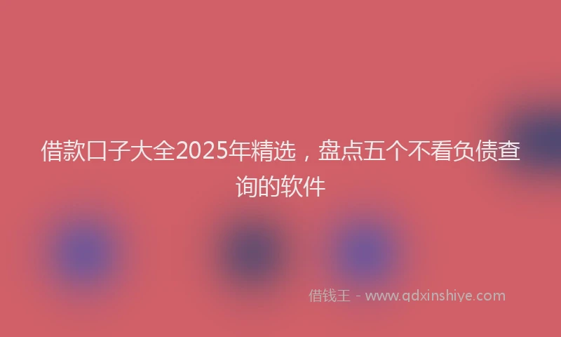 借款口子大全2025年精选，盘点五个不看负债查询的软件