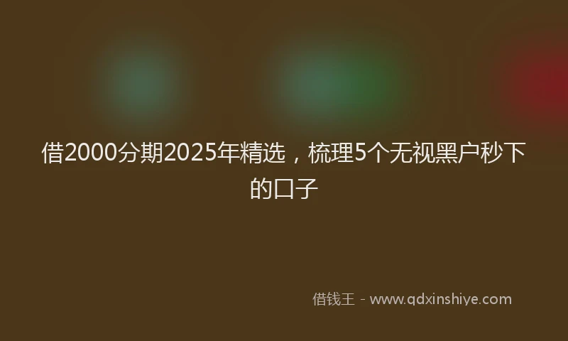 借2000分期2025年精选，梳理5个无视黑户秒下的口子