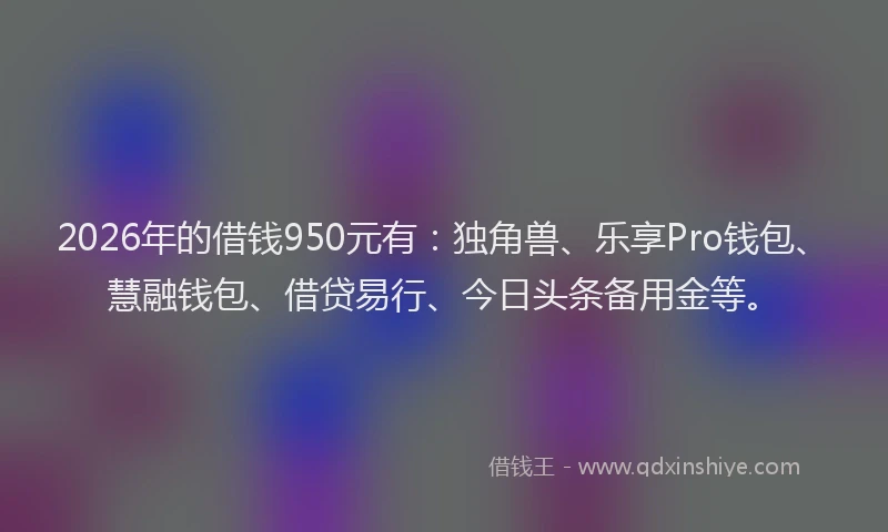 2026年的借钱950元有：独角兽、乐享Pro钱包、慧融钱包、借贷易行、今日头条备用金等。