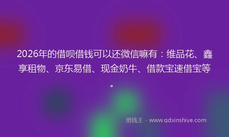 2026年的借呗借钱可以还微信嘛有：维品花、鑫享租物、京东易借、现金奶牛、借款宝速借宝等。
