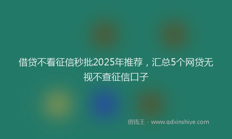 借贷不看征信秒批2025年推荐，汇总5个网贷无视不查征信口子