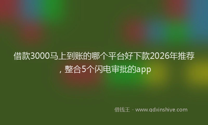 借款3000马上到账的哪个平台好下款2026年推荐,整合5个闪电审批的app
