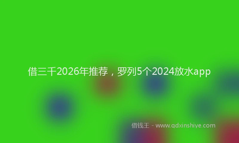 借三千2026年推荐，罗列5个2024放水app